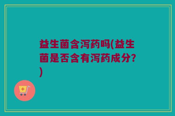 益生菌含泻药吗(益生菌是否含有泻药成分？)