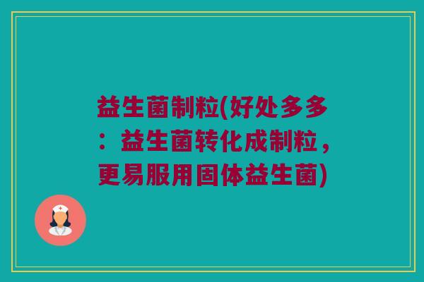 益生菌制粒(好处多多：益生菌转化成制粒，更易服用固体益生菌)
