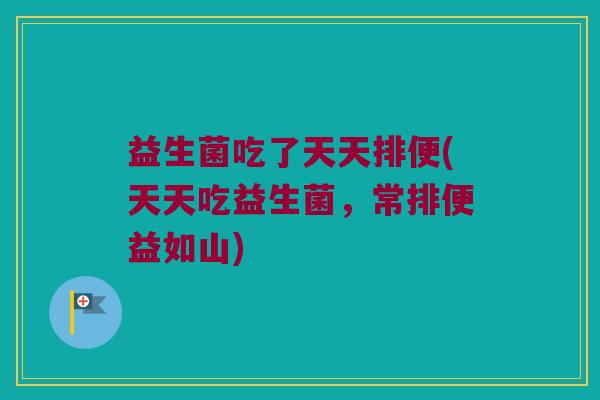 益生菌吃了天天排便(天天吃益生菌,常排便益如山) 益生菌吃了天天排便(天天吃益生菌,常排便益如山)