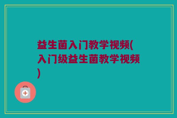 益生菌入门教学视频(入门级益生菌教学视频)