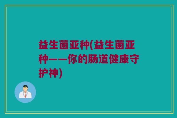 益生菌亚种(益生菌亚种——你的肠道健康守护神)