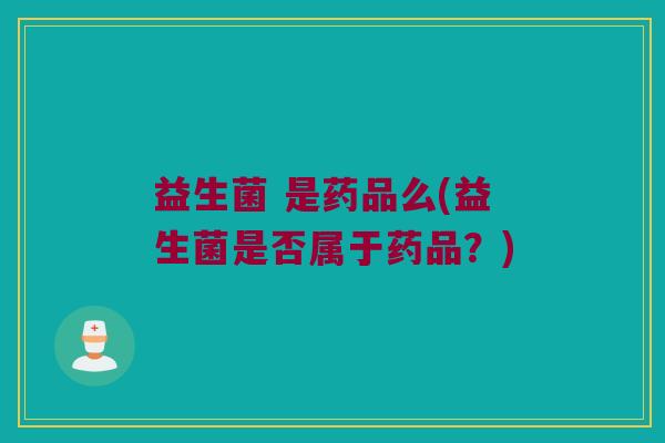 益生菌 是药品么(益生菌是否属于药品？)
