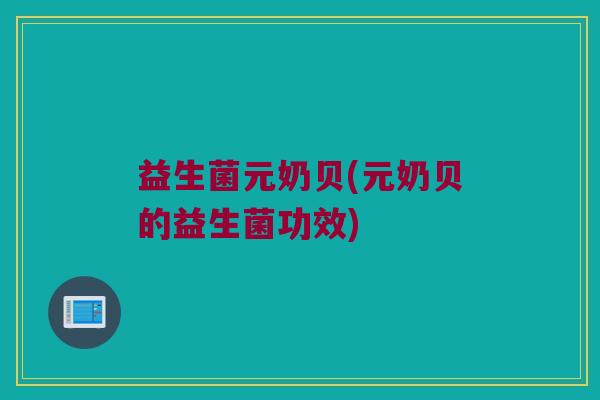益生菌元奶贝(元奶贝的益生菌功效)