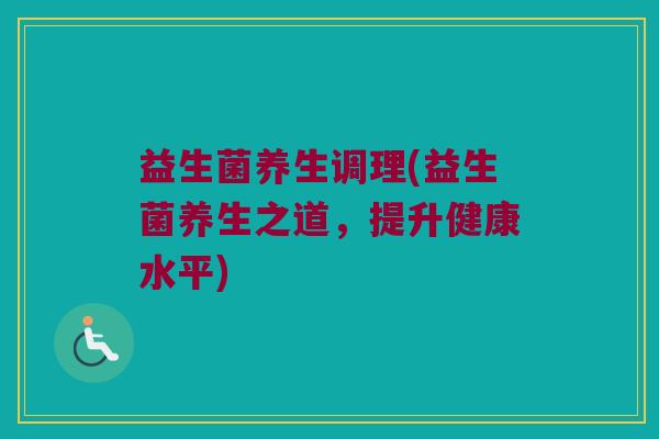益生菌养生调理(益生菌养生之道，提升健康水平)