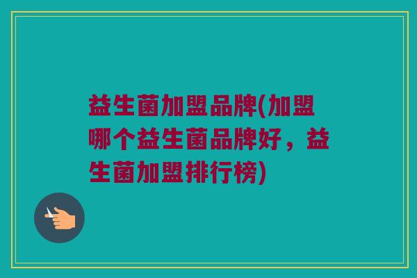 益生菌加盟品牌(加盟哪个益生菌品牌好，益生菌加盟排行榜)