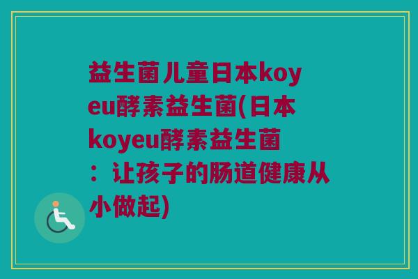 益生菌儿童日本koyeu酵素益生菌(日本koyeu酵素益生菌：让孩子的肠道健康从小做起)