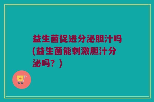 益生菌促进分泌胆汁吗(益生菌能刺激胆汁分泌吗？)
