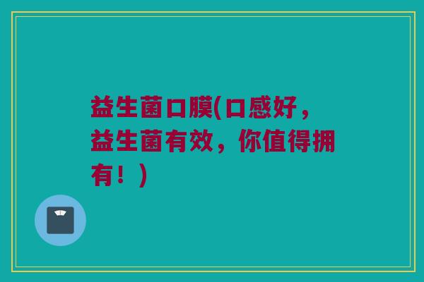 益生菌口膜(口感好，益生菌有效，你值得拥有！)