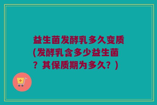 益生菌发酵乳多久变质(发酵乳含多少益生菌？其保质期为多久？)