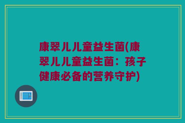 康翠儿儿童益生菌(康翠儿儿童益生菌：孩子健康必备的营养守护)