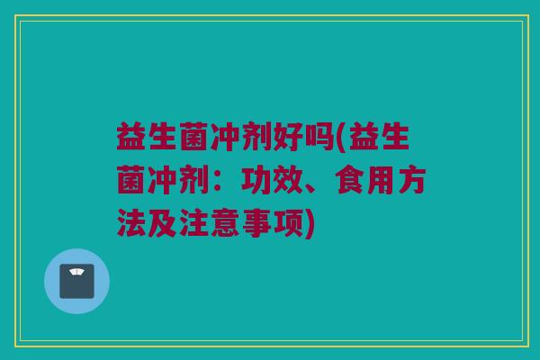 益生菌冲剂好吗(益生菌冲剂：功效、食用方法及注意事项)