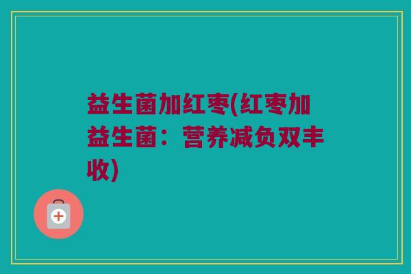 益生菌加红枣(红枣加益生菌：营养减负双丰收)
