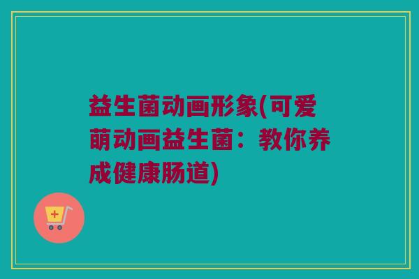 益生菌动画形象(可爱萌动画益生菌：教你养成健康肠道)