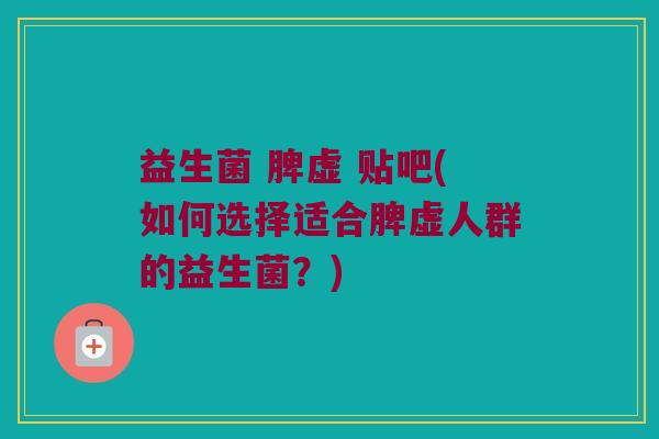 益生菌 脾虚 贴吧(如何选择适合脾虚人群的益生菌？)