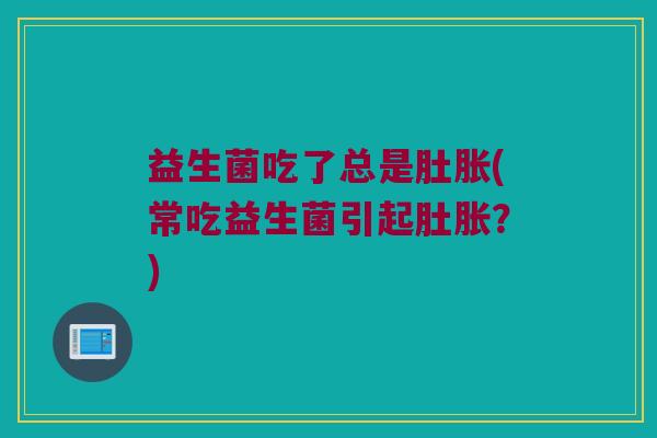 益生菌吃了总是肚胀(常吃益生菌引起肚胀？)