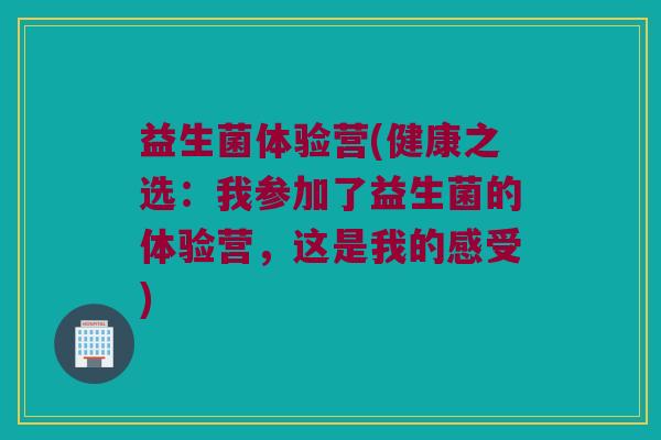 益生菌体验营(健康之选：我参加了益生菌的体验营，这是我的感受)