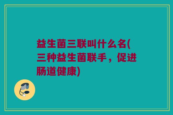 益生菌三联叫什么名(三种益生菌联手，促进肠道健康)