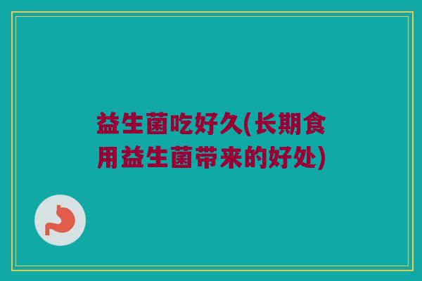 益生菌吃好久(长期食用益生菌带来的好处)