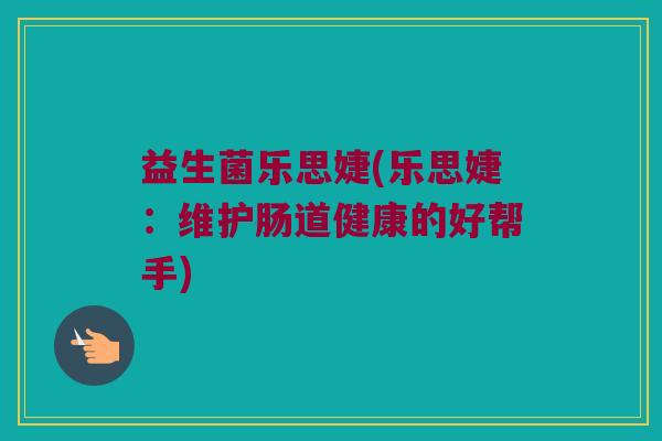 益生菌乐思婕(乐思婕：维护肠道健康的好帮手)