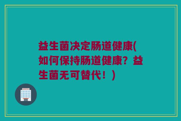 益生菌决定肠道健康(如何保持肠道健康？益生菌无可替代！)
