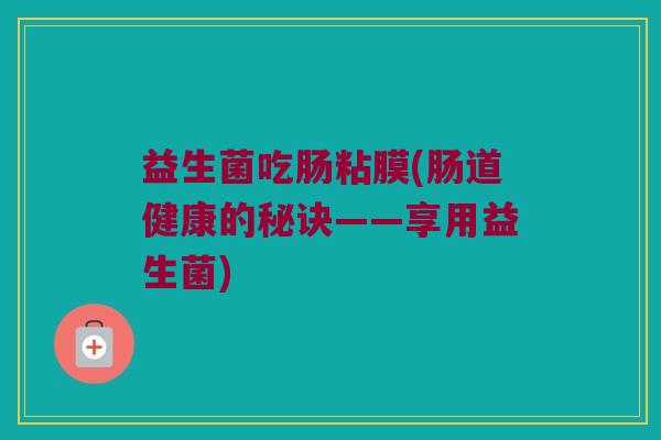 益生菌吃肠粘膜(肠道健康的秘诀——享用益生菌) 益生菌吃肠粘膜(肠道健康的秘诀——享用益生菌)