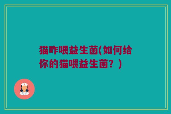 猫咋喂益生菌(如何给你的猫喂益生菌？)