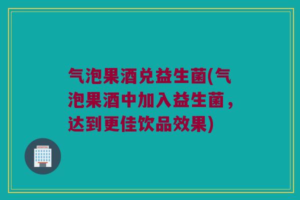 气泡果酒兑益生菌(气泡果酒中加入益生菌，达到更佳饮品效果)