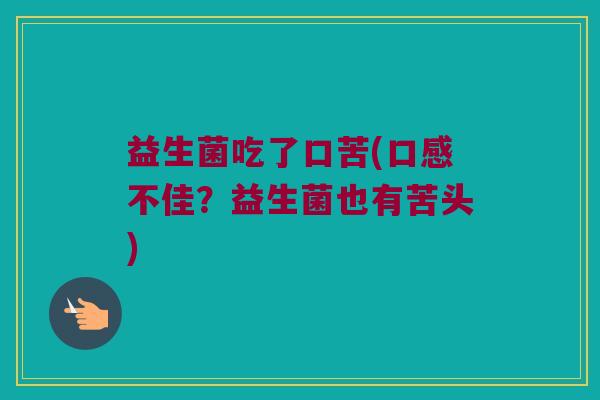 益生菌吃了口苦(口感不佳？益生菌也有苦头)