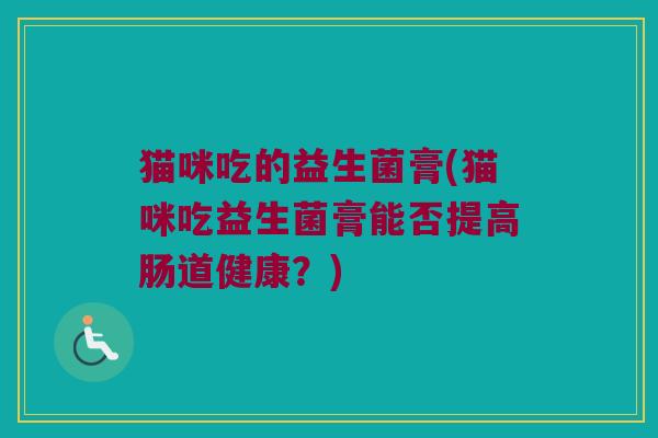 猫咪吃的益生菌膏(猫咪吃益生菌膏能否提高肠道健康？)