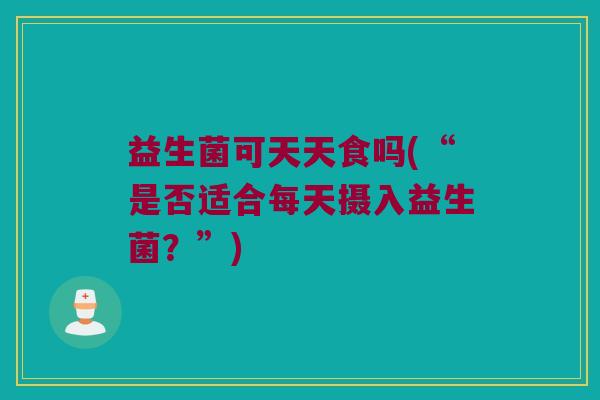 益生菌可天天食吗(“是否适合每天摄入益生菌？”)