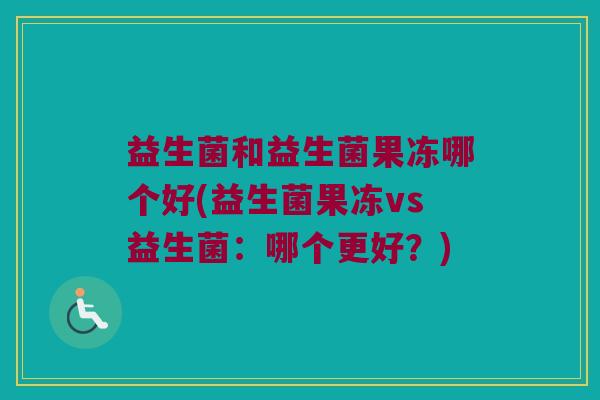 益生菌和益生菌果冻哪个好(益生菌果冻vs益生菌：哪个更好？)