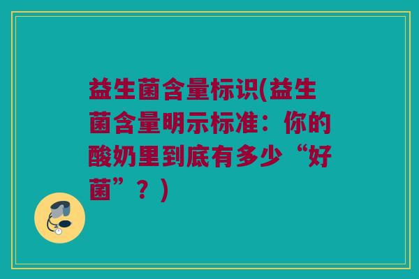 益生菌含量标识(益生菌含量明示标准:你的酸奶里到底有多少“好菌”?) 益生菌含量标识(益生菌含量明示标准:你的酸奶里到底有多少“好菌”?)