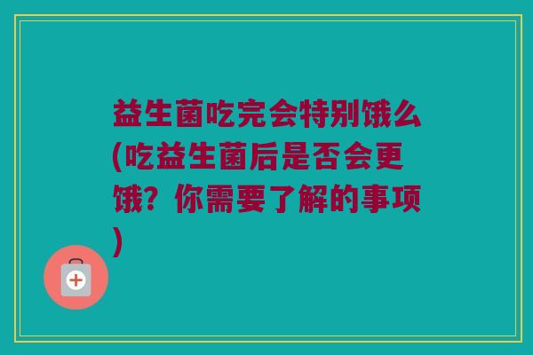 益生菌吃完会特别饿么(吃益生菌后是否会更饿？你需要了解的事项)