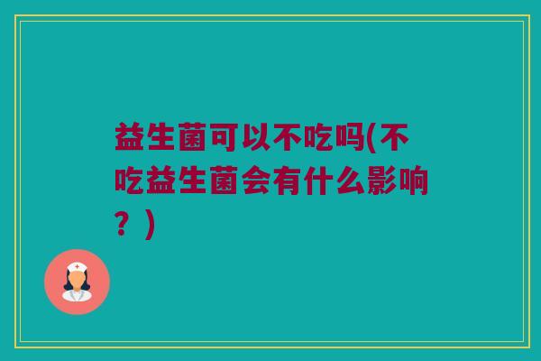 益生菌可以不吃吗(不吃益生菌会有什么影响？)