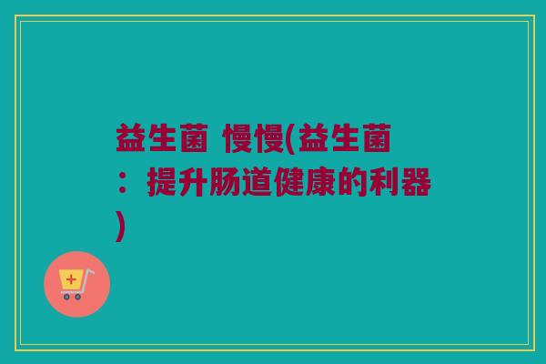 益生菌 慢慢(益生菌：提升肠道健康的利器)