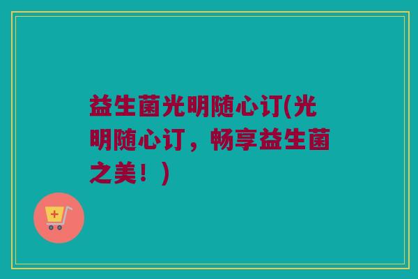 益生菌光明随心订(光明随心订,畅享益生菌之美!) 益生菌光明随心订(光明随心订,畅享益生菌之美!)