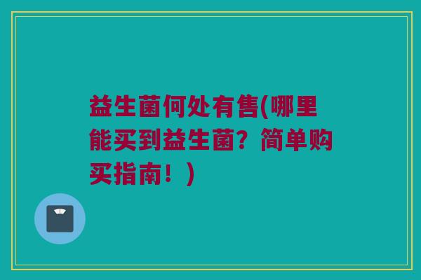 益生菌何处有售(哪里能买到益生菌？简单购买指南！)