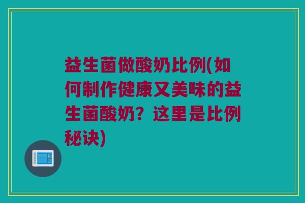 益生菌做酸奶比例(如何制作健康又美味的益生菌酸奶？这里是比例秘诀)