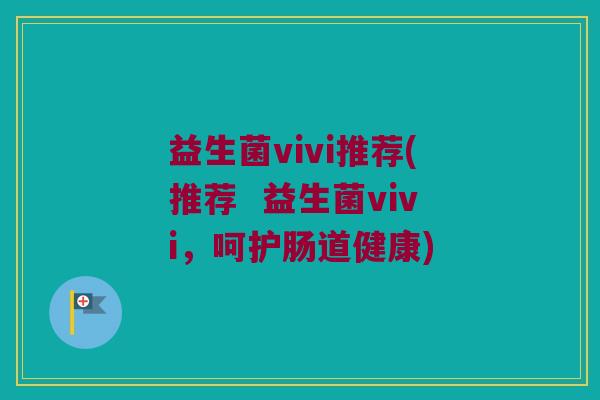 益生菌vivi推荐(推荐  益生菌vivi，呵护肠道健康)