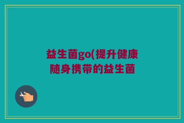 益生菌go(提升健康 随身携带的益生菌 益生菌go(提升健康 随身携带的益生菌