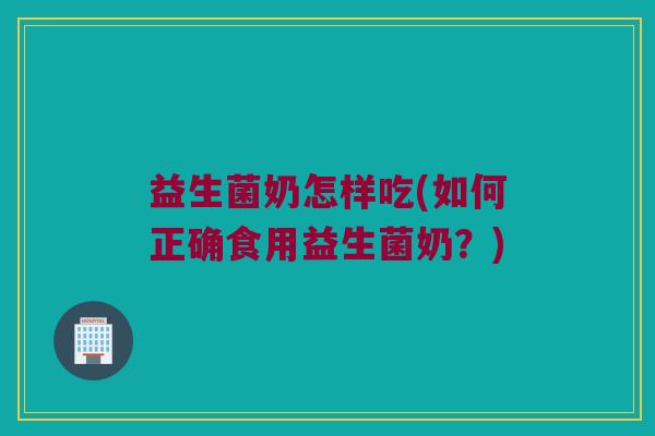 益生菌奶怎样吃(如何正确食用益生菌奶？)