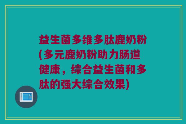 益生菌多维多肽鹿奶粉(多元鹿奶粉助力肠道健康，综合益生菌和多肽的强大综合效果)