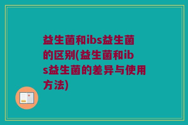 益生菌和ibs益生菌的区别(益生菌和ibs益生菌的差异与使用方法)