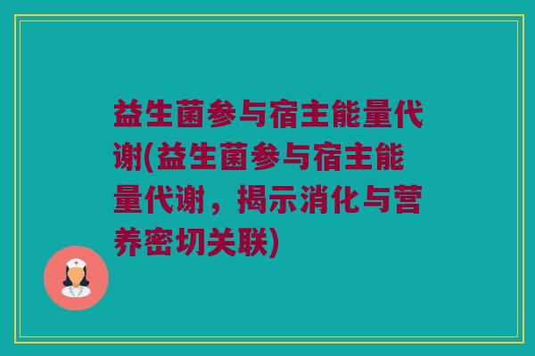 益生菌参与宿主能量代谢(益生菌参与宿主能量代谢，揭示消化与营养密切关联)