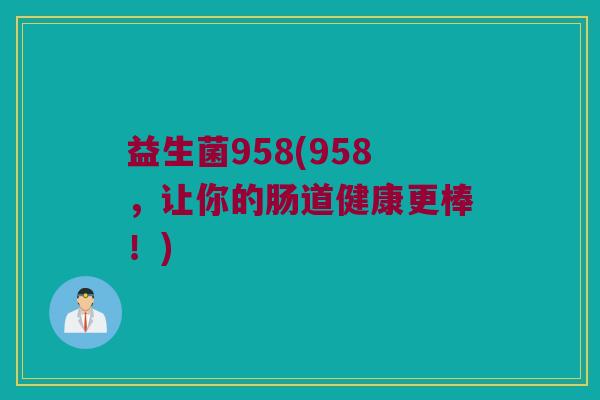 益生菌958(958，让你的肠道健康更棒！)