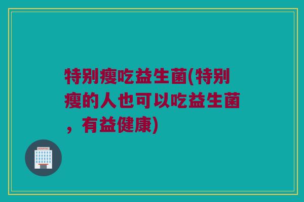特别瘦吃益生菌(特别瘦的人也可以吃益生菌,有益健康) 特别瘦吃益生菌(特别瘦的人也可以吃益生菌,有益健康)