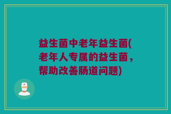 益生菌中老年益生菌(老年人专属的益生菌，帮助改善肠道问题)
