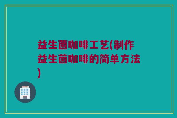 益生菌咖啡工艺(制作益生菌咖啡的简单方法)