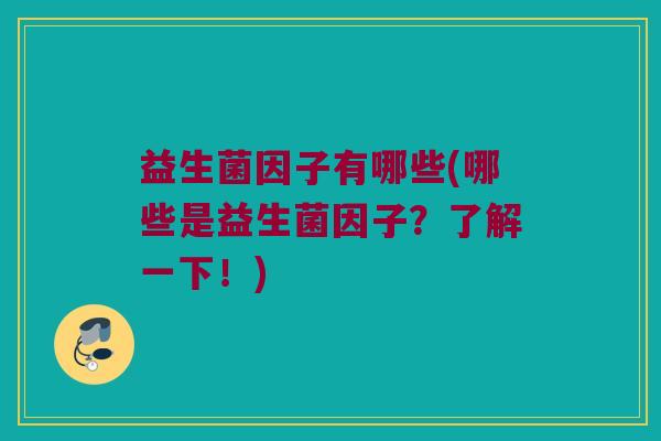 益生菌因子有哪些(哪些是益生菌因子？了解一下！)