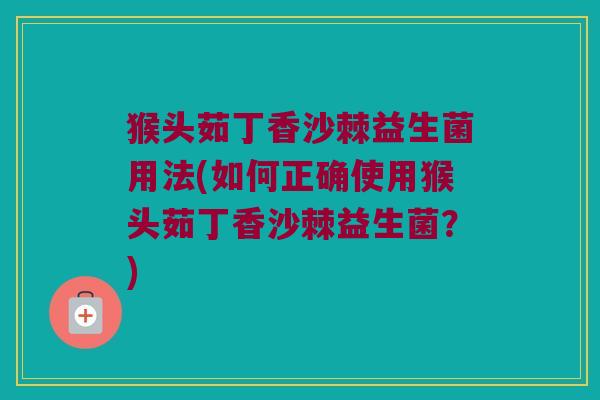 猴头茹丁香沙棘益生菌用法(如何正确使用猴头茹丁香沙棘益生菌？)